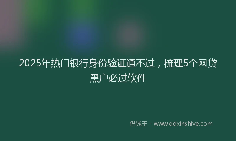 2025年热门银行身份验证通不过，梳理5个网贷黑户必过软件