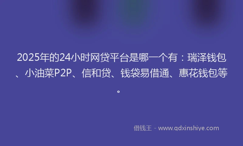 2025年的24小时网贷平台是哪一个有：瑞泽钱包、小油菜P2P、信和贷、钱袋易借通、惠花钱包等。
