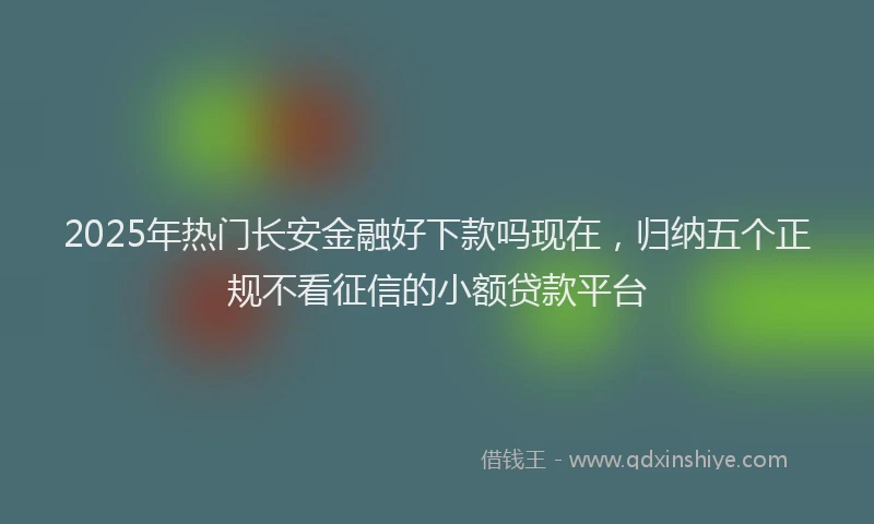 2025年热门长安金融好下款吗现在，归纳五个正规不看征信的小额贷款平台