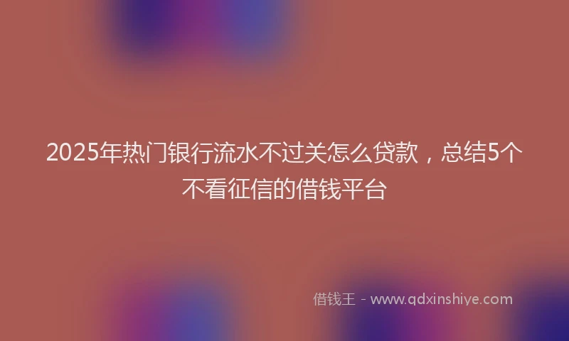 2025年热门银行流水不过关怎么贷款，总结5个不看征信的借钱平台