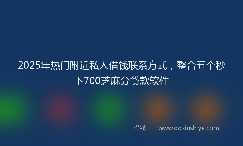2025年热门附近私人借钱联系方式，整合五个秒下700芝麻分贷款软件