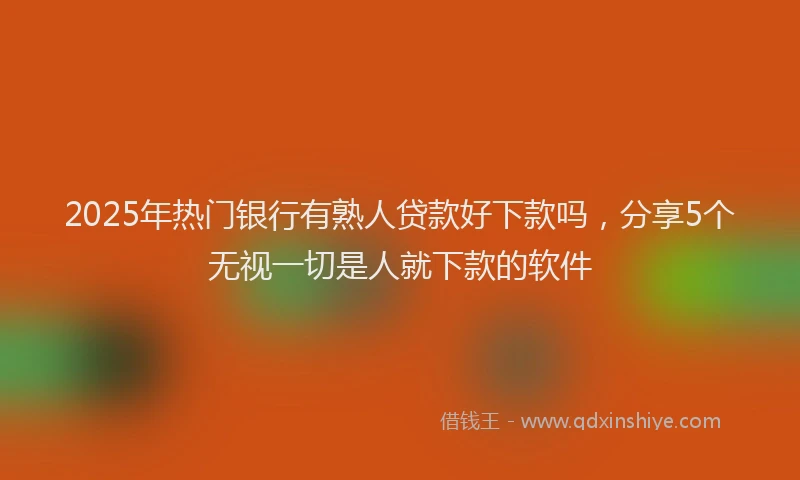 2025年热门银行有熟人贷款好下款吗，分享5个无视一切是人就下款的软件