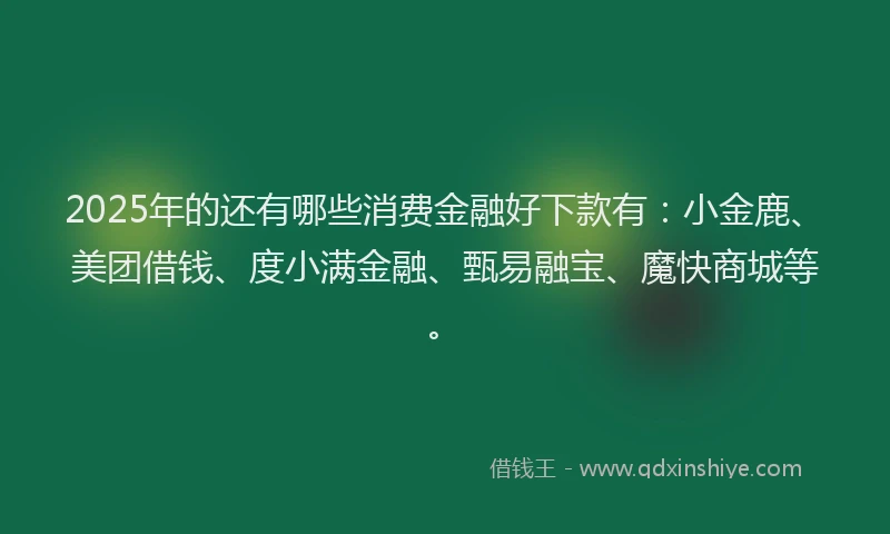 2025年的还有哪些消费金融好下款有：小金鹿、美团借钱、度小满金融、甄易融宝、魔快商城等。