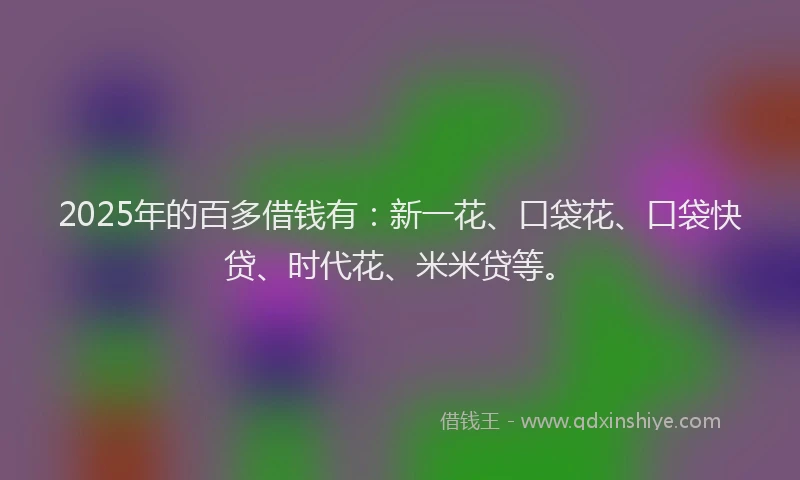2025年的百多借钱有：新一花、口袋花、口袋快贷、时代花、米米贷等。