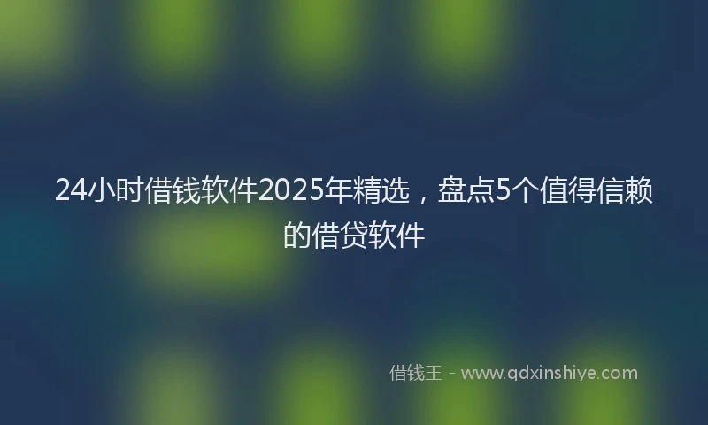 24小时借钱软件2025年精选，盘点5个值得信赖的借贷软件