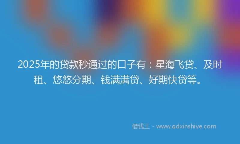 2025年的贷款秒通过的口子有：星海飞贷、及时租、悠悠分期、钱满满贷、好期快贷等。