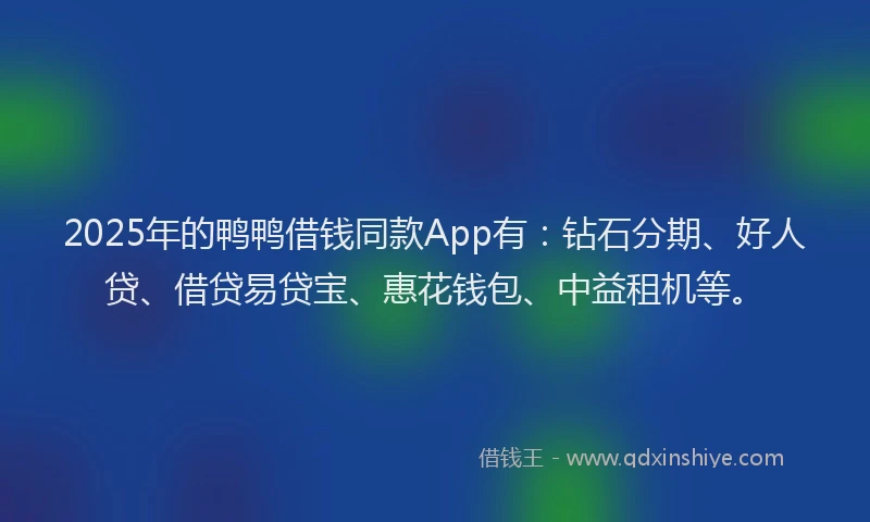 2025年的鸭鸭借钱同款App有：钻石分期、好人贷、借贷易贷宝、惠花钱包、中益租机等。