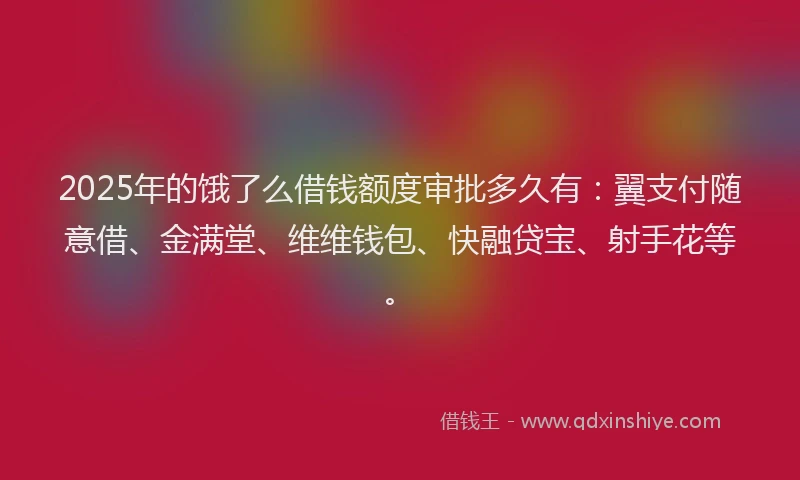 2025年的饿了么借钱额度审批多久有：翼支付随意借、金满堂、维维钱包、快融贷宝、射手花等。