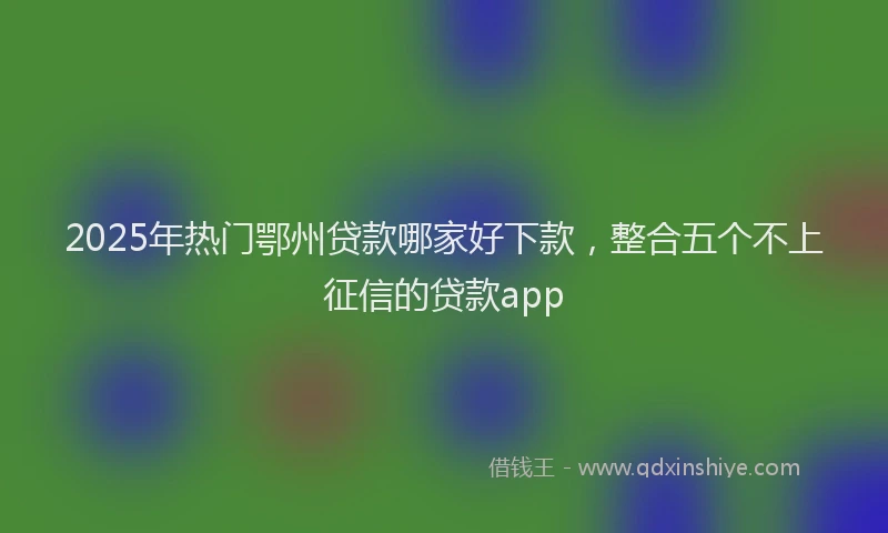 2025年热门鄂州贷款哪家好下款，整合五个不上征信的贷款app