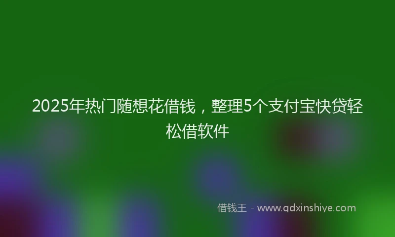 2025年热门随想花借钱，整理5个支付宝快贷轻松借软件