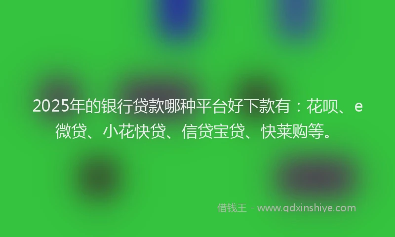 2025年的银行贷款哪种平台好下款有：花呗、e微贷、小花快贷、信贷宝贷、快莱购等。