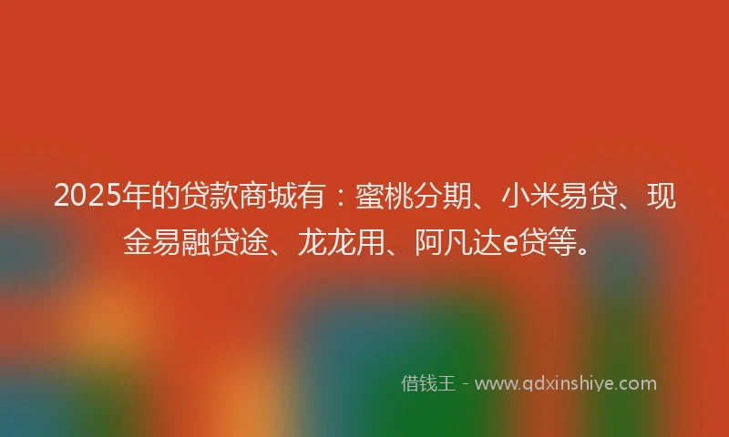 2025年的贷款商城有：蜜桃分期、小米易贷、现金易融贷途、龙龙用、阿凡达e贷等。