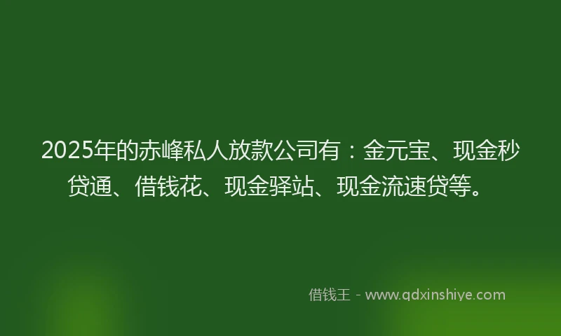 2025年的赤峰私人放款公司有：金元宝、现金秒贷通、借钱花、现金驿站、现金流速贷等。