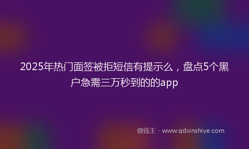 2025年热门面签被拒短信有提示么，盘点5个黑户急需三万秒到的的app