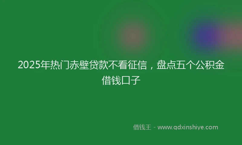 2025年热门赤壁贷款不看征信，盘点五个公积金借钱口子