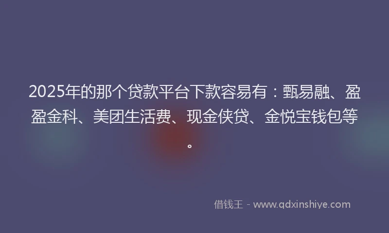 2025年的那个贷款平台下款容易有：甄易融、盈盈金科、美团生活费、现金侠贷、金悦宝钱包等。