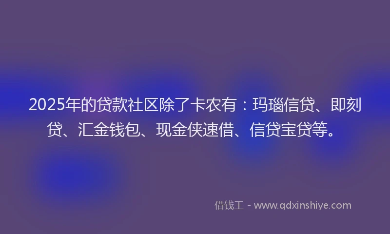 2025年的贷款社区除了卡农有：玛瑙信贷、即刻贷、汇金钱包、现金侠速借、信贷宝贷等。