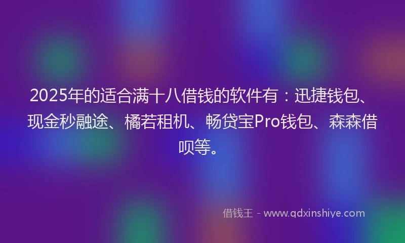 2025年的适合满十八借钱的软件有：迅捷钱包、现金秒融途、橘若租机、畅贷宝Pro钱包、森森借呗等。