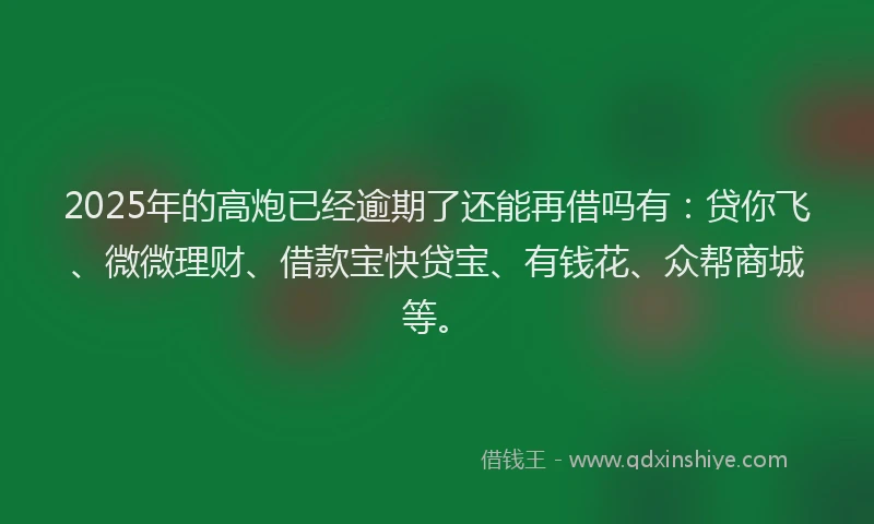 2025年的高炮已经逾期了还能再借吗有：贷你飞、微微理财、借款宝快贷宝、有钱花、众帮商城等。