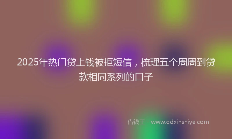 2025年热门贷上钱被拒短信，梳理五个周周到贷款相同系列的口子