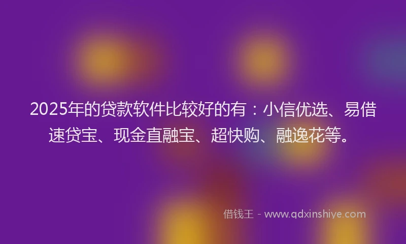 2025年的贷款软件比较好的有：小信优选、易借速贷宝、现金直融宝、超快购、融逸花等。
