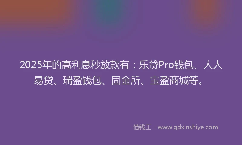 2025年的高利息秒放款有：乐贷Pro钱包、人人易贷、瑞盈钱包、固金所、宝盈商城等。