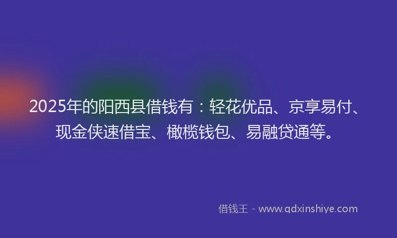 2025年的阳西县借钱有：轻花优品、京享易付、现金侠速借宝、橄榄钱包、易融贷通等。