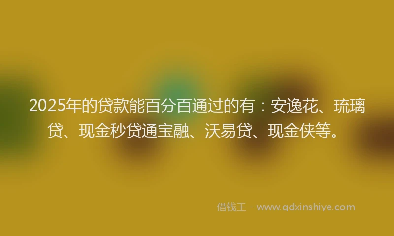 2025年的贷款能百分百通过的有：安逸花、琉璃贷、现金秒贷通宝融、沃易贷、现金侠等。