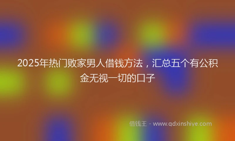 2025年热门败家男人借钱方法，汇总五个有公积金无视一切的口子