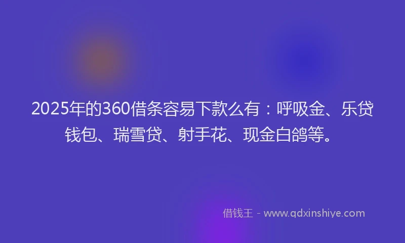 2025年的360借条容易下款么有：呼吸金、乐贷钱包、瑞雪贷、射手花、现金白鸽等。