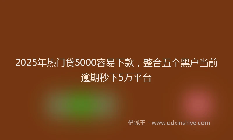 2025年热门贷5000容易下款，整合五个黑户当前逾期秒下5万平台