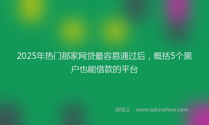 2025年热门那家网贷最容易通过后，概括5个黑户也能借款的平台