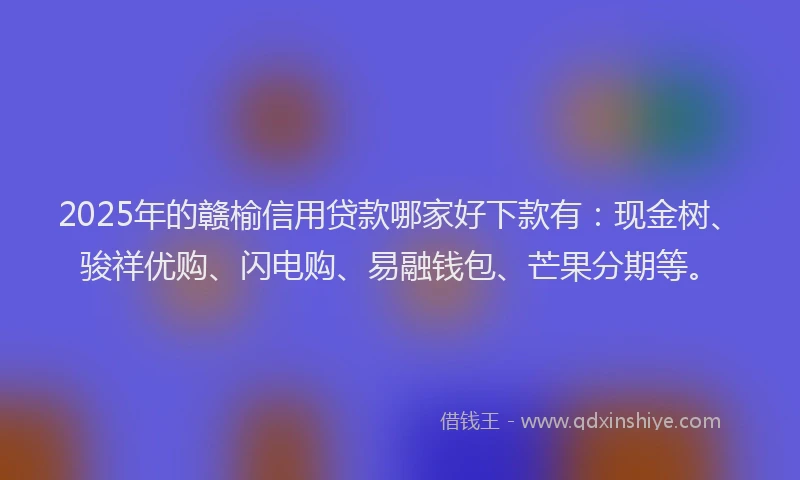 2025年的赣榆信用贷款哪家好下款有：现金树、骏祥优购、闪电购、易融钱包、芒果分期等。