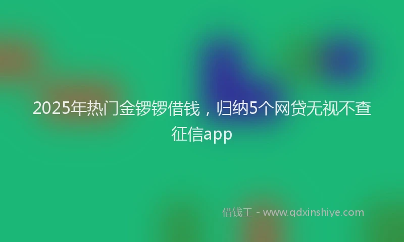 2025年热门金锣锣借钱，归纳5个网贷无视不查征信app