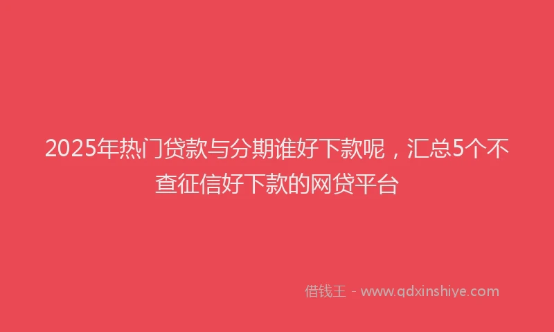 2025年热门贷款与分期谁好下款呢，汇总5个不查征信好下款的网贷平台