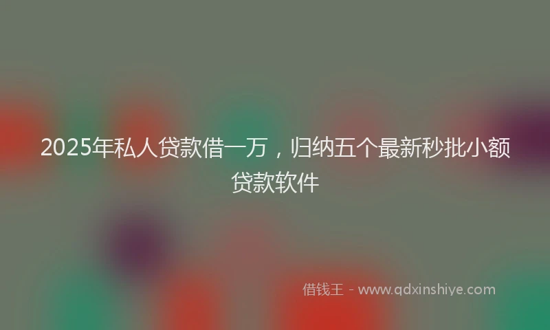 2025年私人贷款借一万，归纳五个最新秒批小额贷款软件