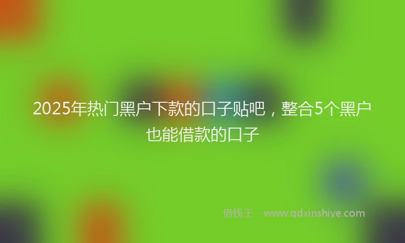 2025年热门黑户下款的口子贴吧，整合5个黑户也能借款的口子