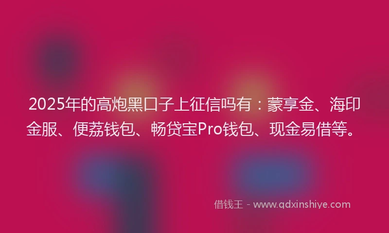 2025年的高炮黑口子上征信吗有：蒙享金、海印金服、便荔钱包、畅贷宝Pro钱包、现金易借等。