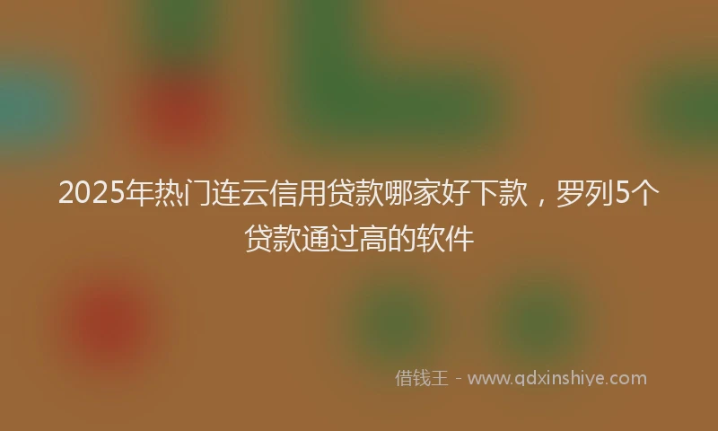 2025年热门连云信用贷款哪家好下款，罗列5个贷款通过高的软件