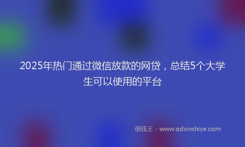 2025年热门通过微信放款的网贷，总结5个大学生可以使用的平台