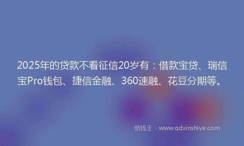 2025年的贷款不看征信20岁有：借款宝贷、瑞信宝Pro钱包、捷信金融、360速融、花豆分期等。