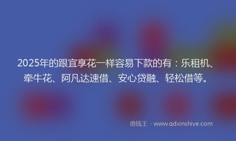 2025年的跟宜享花一样容易下款的有：乐租机、牵牛花、阿凡达速借、安心贷融、轻松借等。