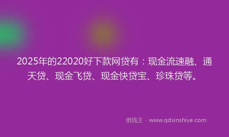 2025年的22020好下款网贷有：现金流速融、通天贷、现金飞贷、现金快贷宝、珍珠贷等。