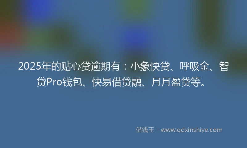 2025年的贴心贷逾期有：小象快贷、呼吸金、智贷Pro钱包、快易借贷融、月月盈贷等。