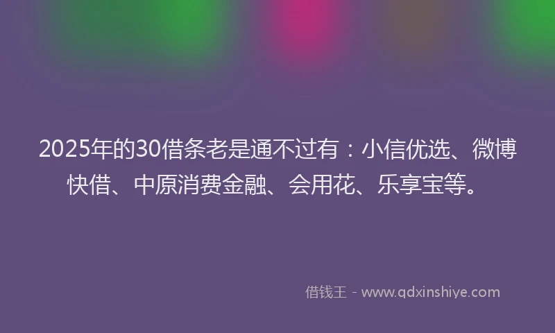2025年的30借条老是通不过有：小信优选、微博快借、中原消费金融、会用花、乐享宝等。