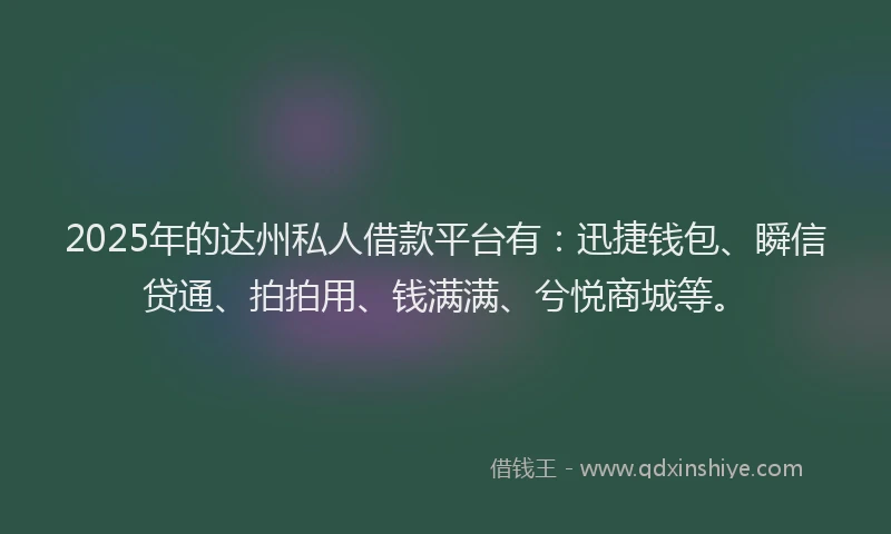 2025年的达州私人借款平台有：迅捷钱包、瞬信贷通、拍拍用、钱满满、兮悦商城等。