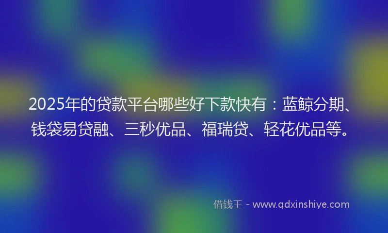 2025年的贷款平台哪些好下款快有：蓝鲸分期、钱袋易贷融、三秒优品、福瑞贷、轻花优品等。