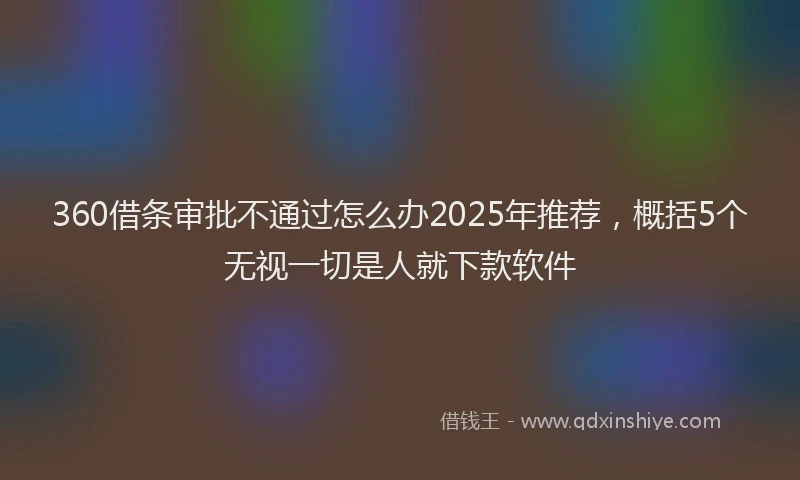 360借条审批不通过怎么办2025年推荐，概括5个无视一切是人就下款软件