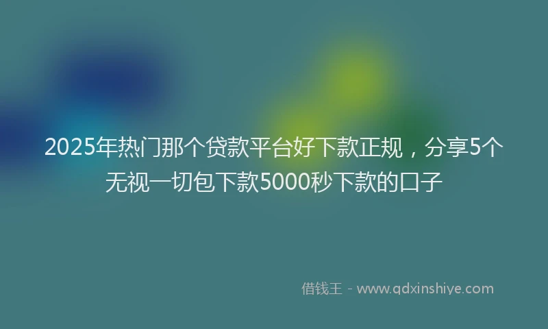 2025年热门那个贷款平台好下款正规，分享5个无视一切包下款5000秒下款的口子