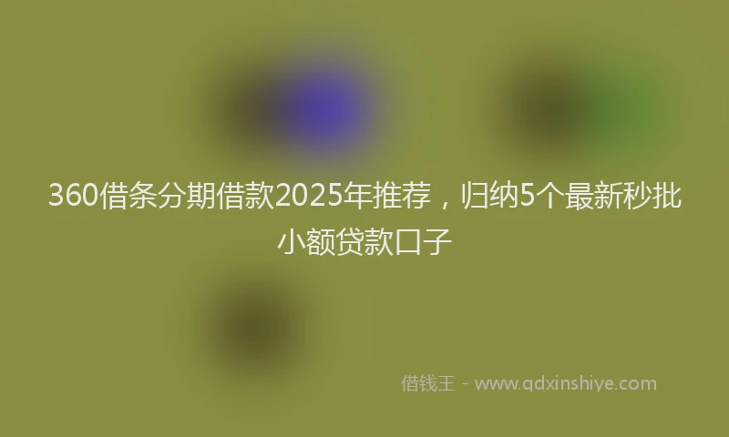 360借条分期借款2025年推荐，归纳5个最新秒批小额贷款口子